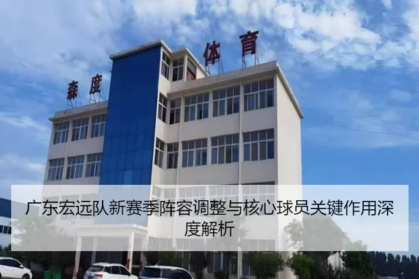 广东宏远队新赛季阵容调整与核心球员关键作用深度解析